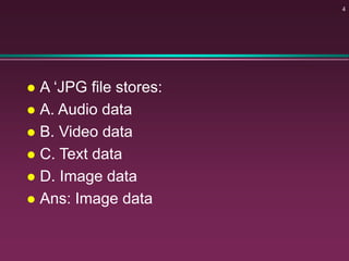  A ‘JPG file stores:
 A. Audio data
 B. Video data
 C. Text data
 D. Image data
 Ans: Image data
4
 