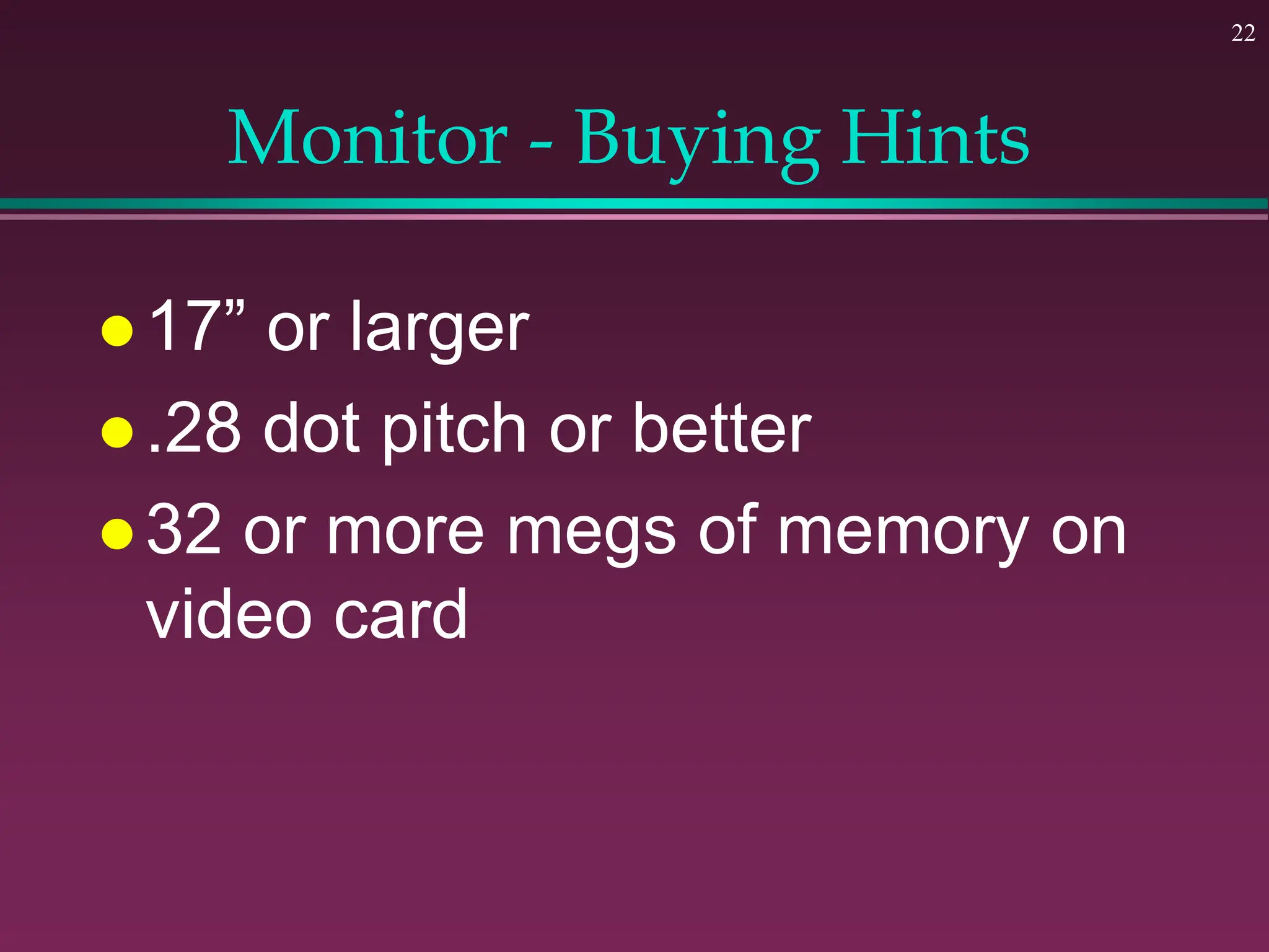 22
Monitor - Buying Hints
 17” or larger
 .28 dot pitch or better
 32 or more megs of memory on
video card
 