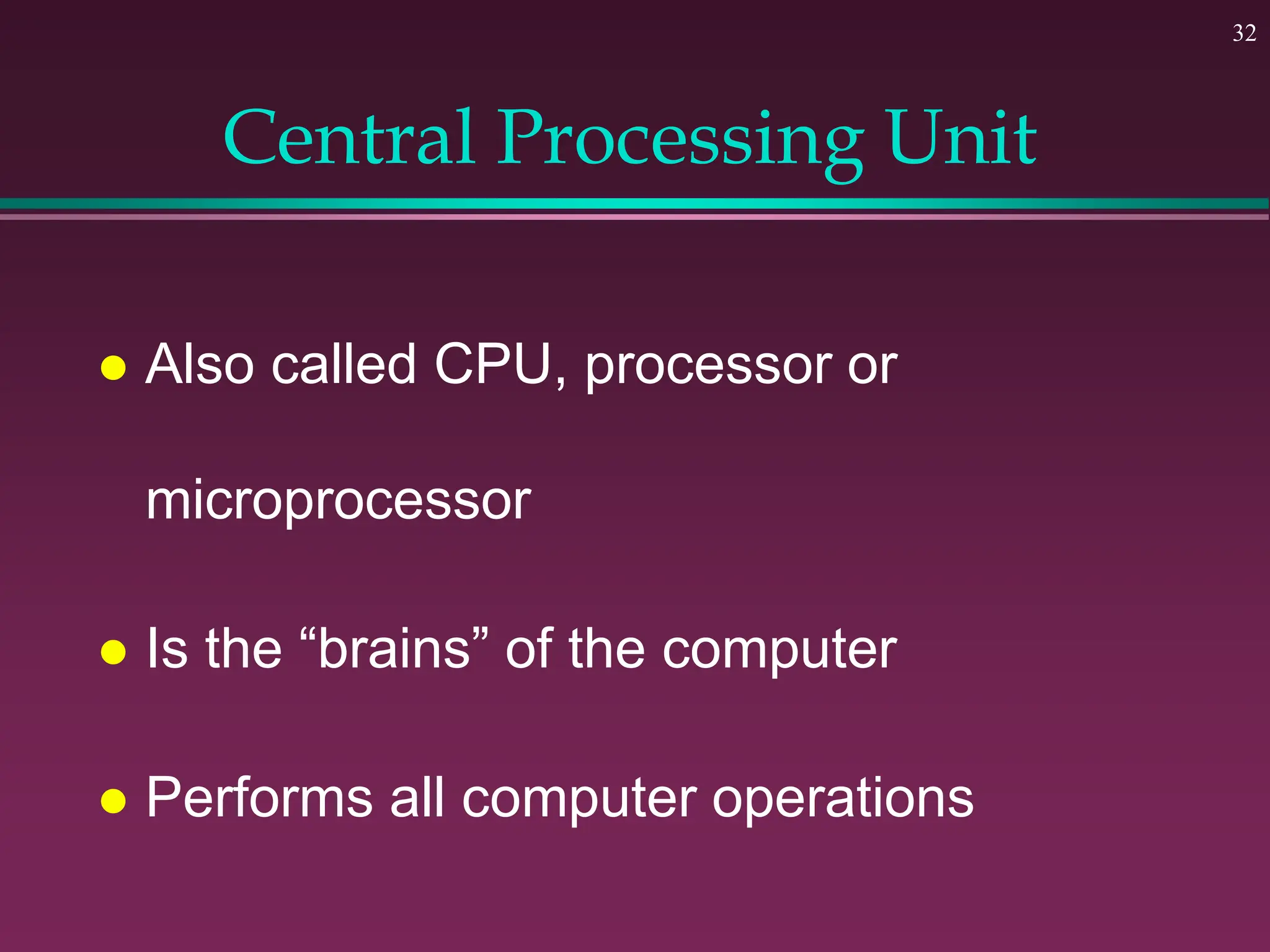 32
Central Processing Unit
 Also called CPU, processor or
microprocessor
 Is the “brains” of the computer
 Performs all computer operations
 