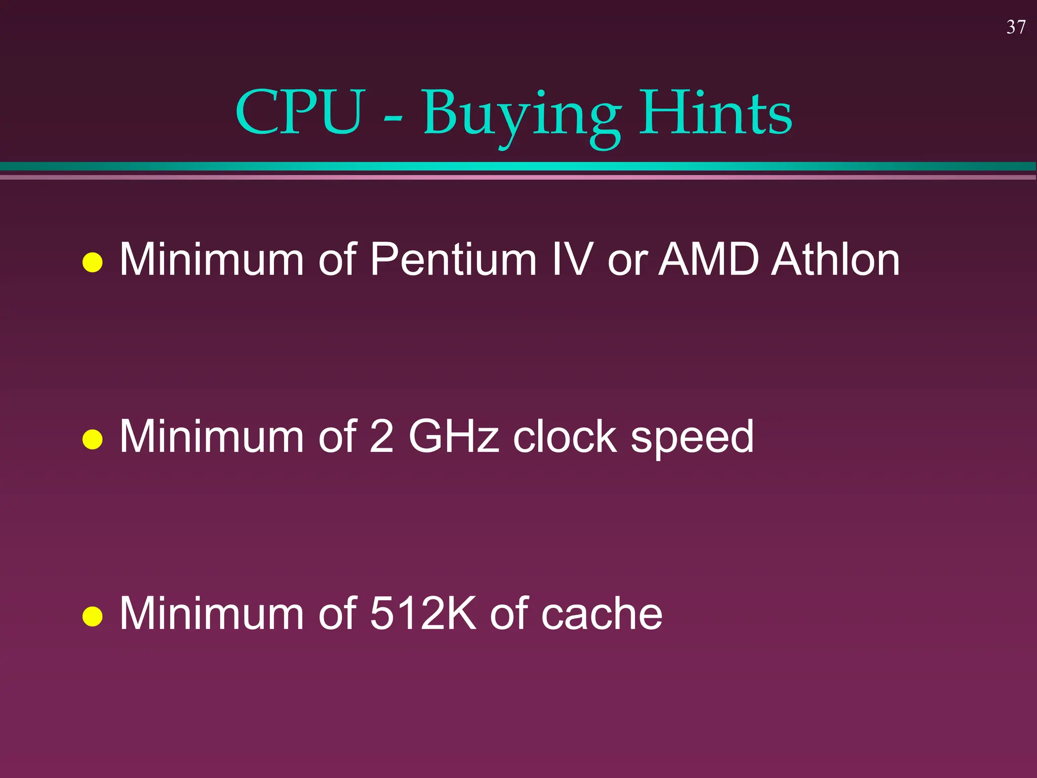 37
CPU - Buying Hints
 Minimum of Pentium IV or AMD Athlon
 Minimum of 2 GHz clock speed
 Minimum of 512K of cache
 