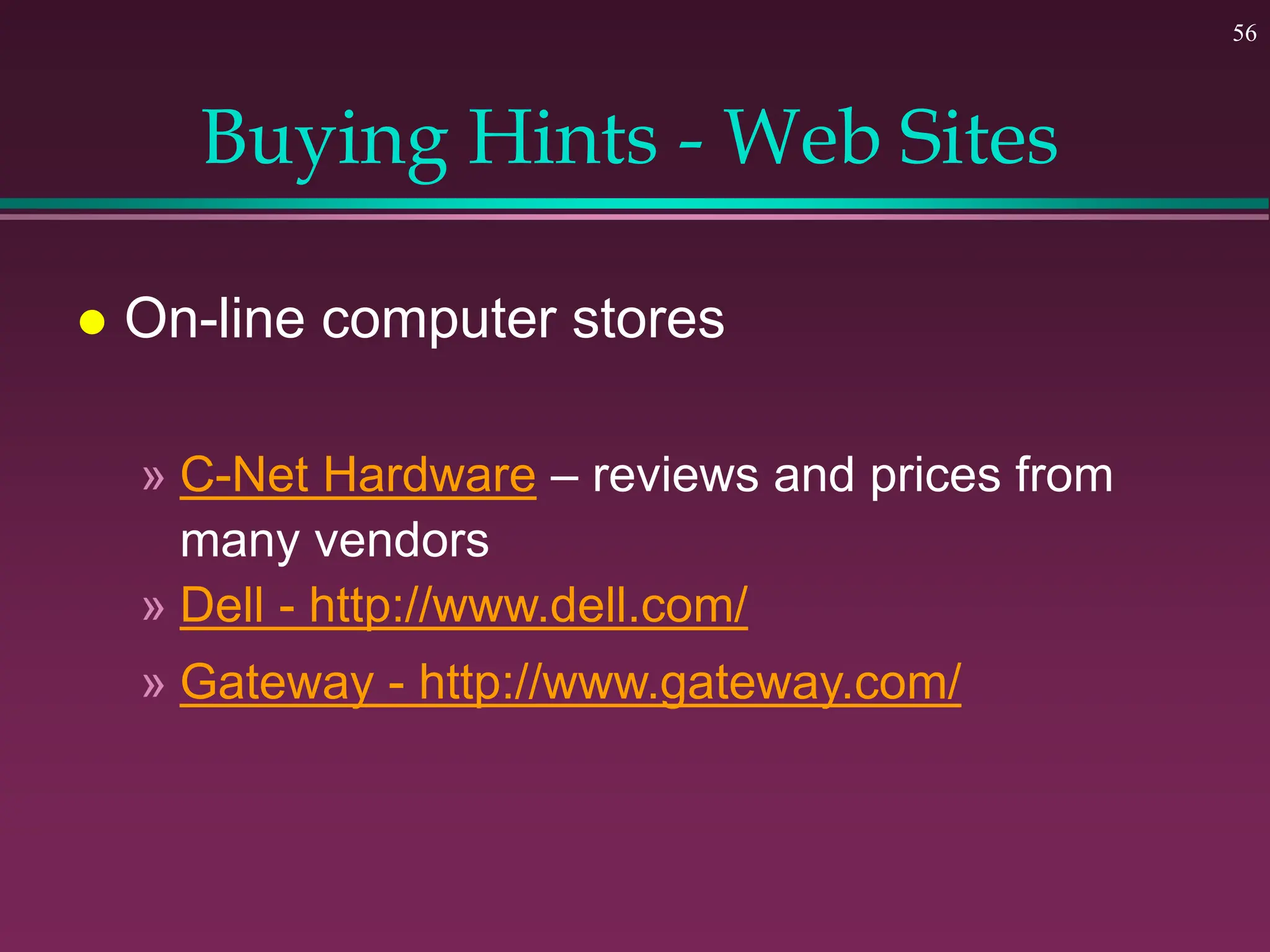 56
Buying Hints - Web Sites
 On-line computer stores
» C-Net Hardware – reviews and prices from
many vendors
» Dell - http://www.dell.com/
» Gateway - http://www.gateway.com/
 