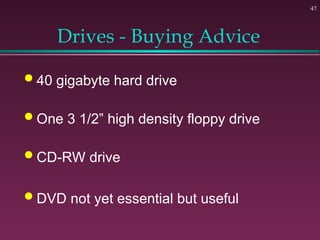 47
Drives - Buying Advice
 40 gigabyte hard drive
 One 3 1/2” high density floppy drive
 CD-RW drive
 DVD not yet essential but useful
 