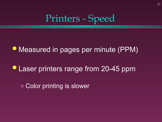 27
Printers - Speed
 Measured in pages per minute (PPM)
 Laser printers range from 20-45 ppm
» Color printing is slower
 