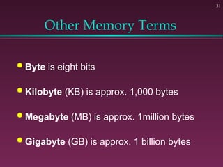 31
Other Memory Terms
 Byte is eight bits
 Kilobyte (KB) is approx. 1,000 bytes
 Megabyte (MB) is approx. 1million bytes
 Gigabyte (GB) is approx. 1 billion bytes
 