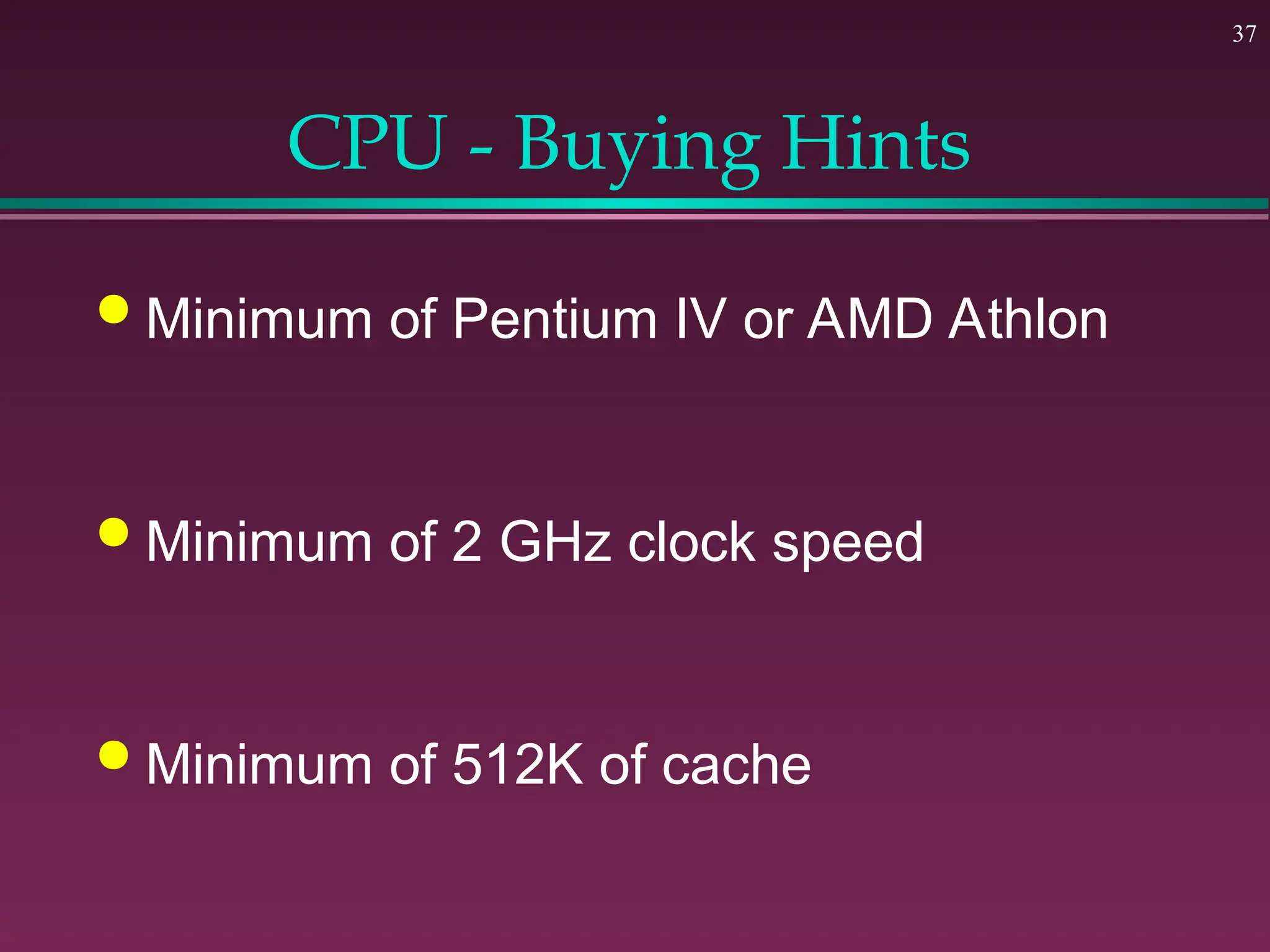 37
CPU - Buying Hints
 Minimum of Pentium IV or AMD Athlon
 Minimum of 2 GHz clock speed
 Minimum of 512K of cache
 