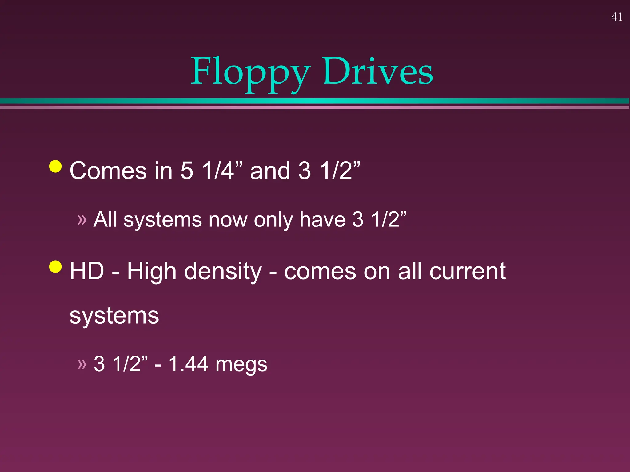 41
Floppy Drives
 Comes in 5 1/4” and 3 1/2”
» All systems now only have 3 1/2”
 HD - High density - comes on all current
systems
» 3 1/2” - 1.44 megs
 