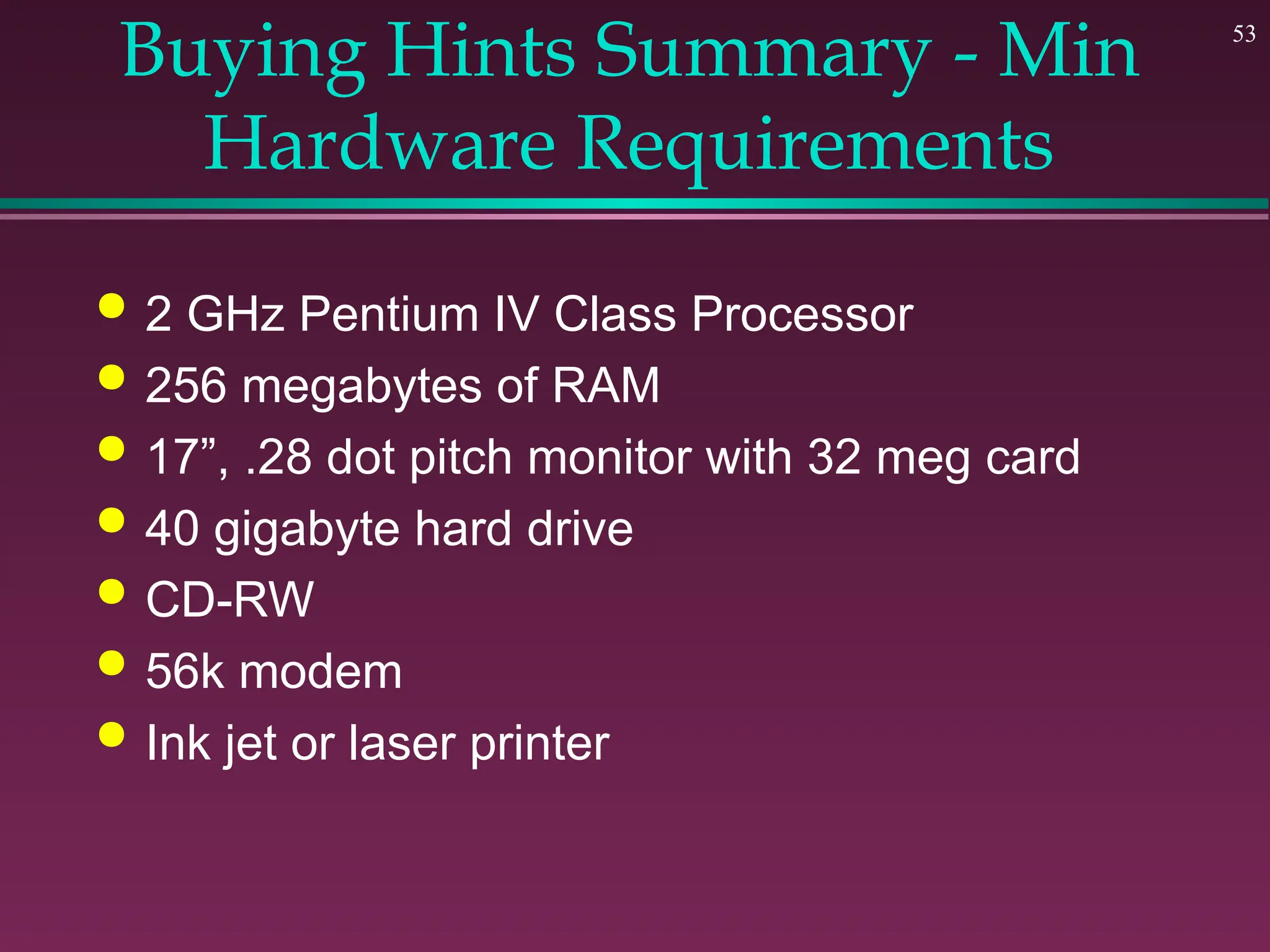53
Buying Hints Summary - Min
Hardware Requirements
 2 GHz Pentium IV Class Processor
 256 megabytes of RAM
 17”, .28 dot pitch monitor with 32 meg card
 40 gigabyte hard drive
 CD-RW
 56k modem
 Ink jet or laser printer
 