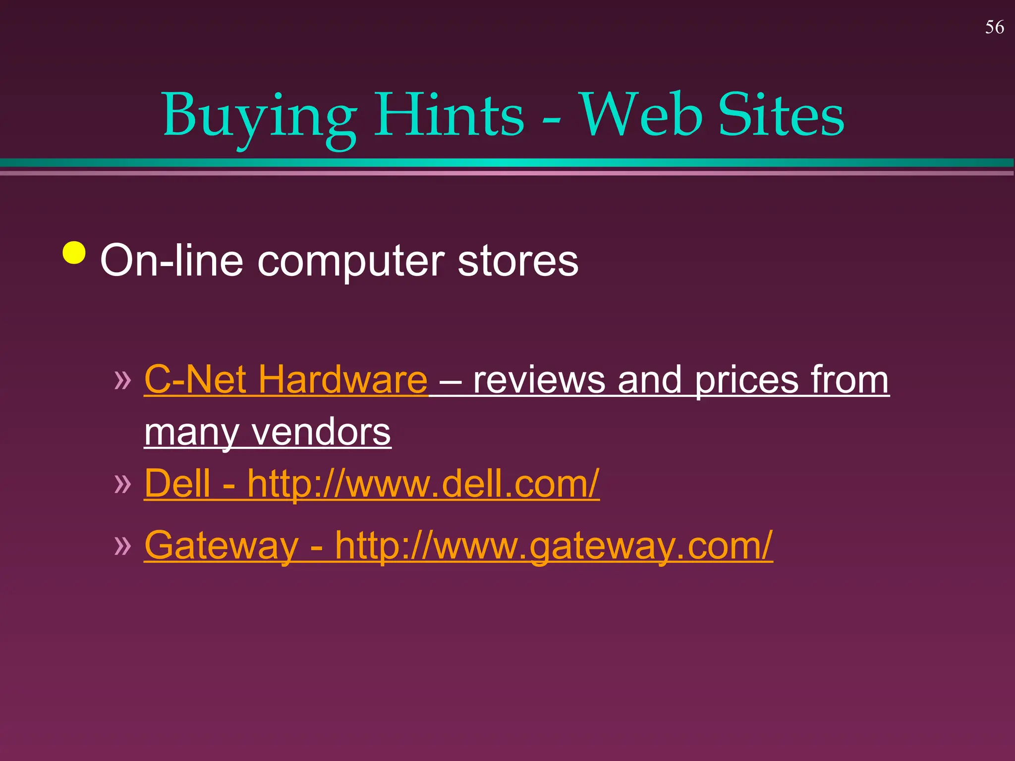 56
Buying Hints - Web Sites
 On-line computer stores
» C-Net Hardware – reviews and prices from
many vendors
» Dell - http://www.dell.com/
» Gateway - http://www.gateway.com/
 