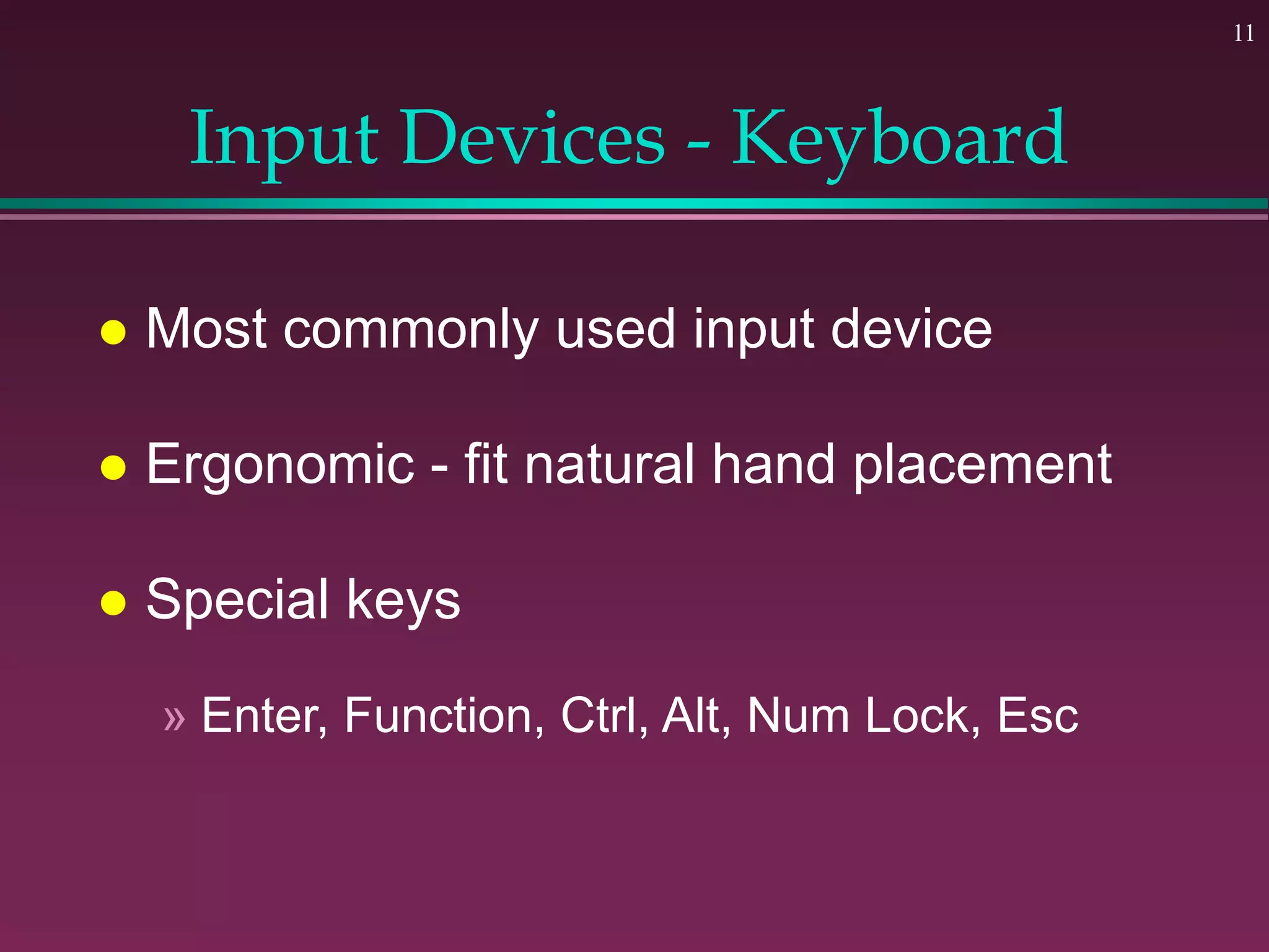 11
Input Devices - Keyboard
 Most commonly used input device
 Ergonomic - fit natural hand placement
 Special keys
» Enter, Function, Ctrl, Alt, Num Lock, Esc
 