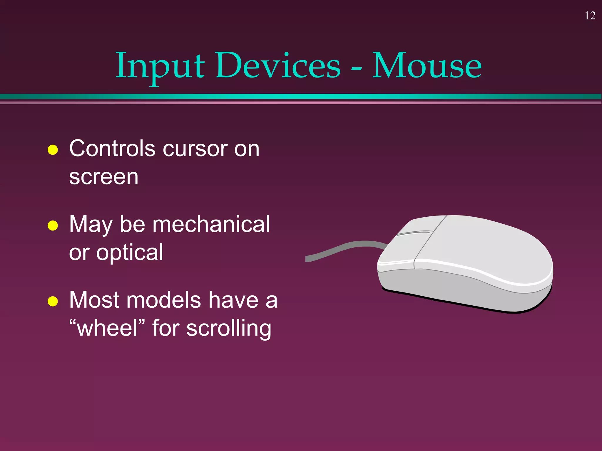 12
Input Devices - Mouse
 Controls cursor on
screen
 May be mechanical
or optical
 Most models have a
“wheel” for scrolling
 