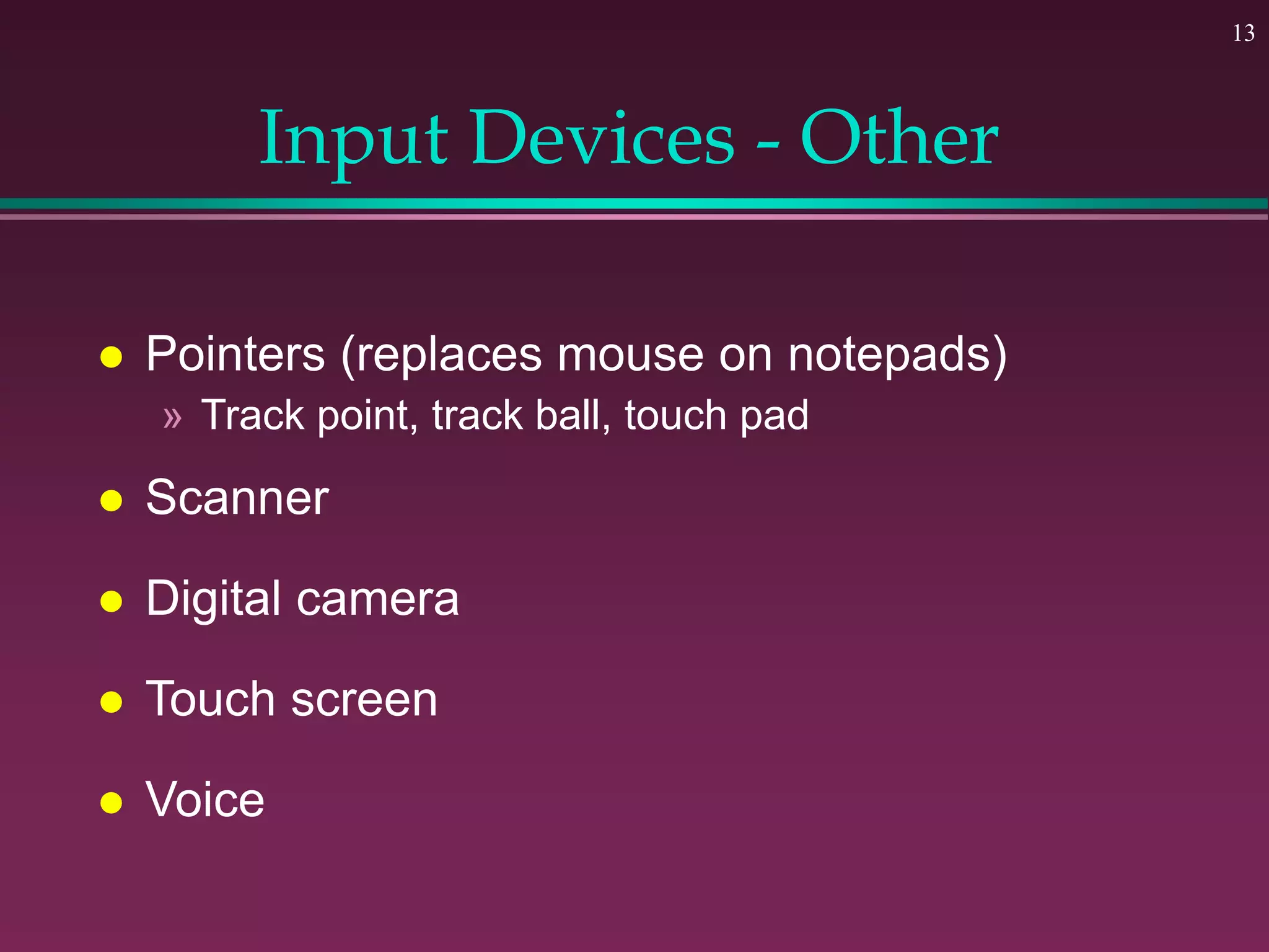 13
Input Devices - Other
 Pointers (replaces mouse on notepads)
» Track point, track ball, touch pad
 Scanner
 Digital camera
 Touch screen
 Voice
 