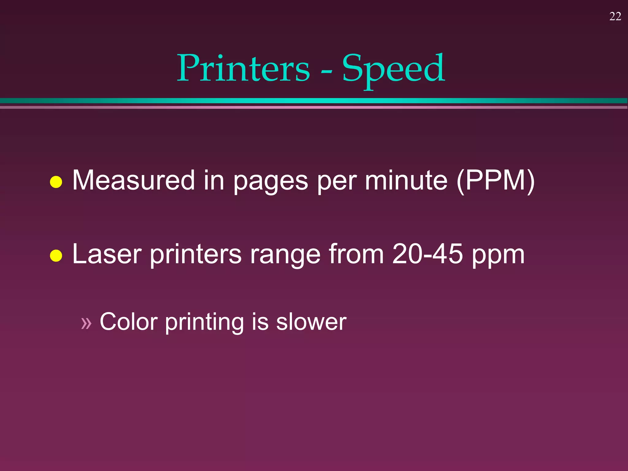 22
Printers - Speed
 Measured in pages per minute (PPM)
 Laser printers range from 20-45 ppm
» Color printing is slower
 