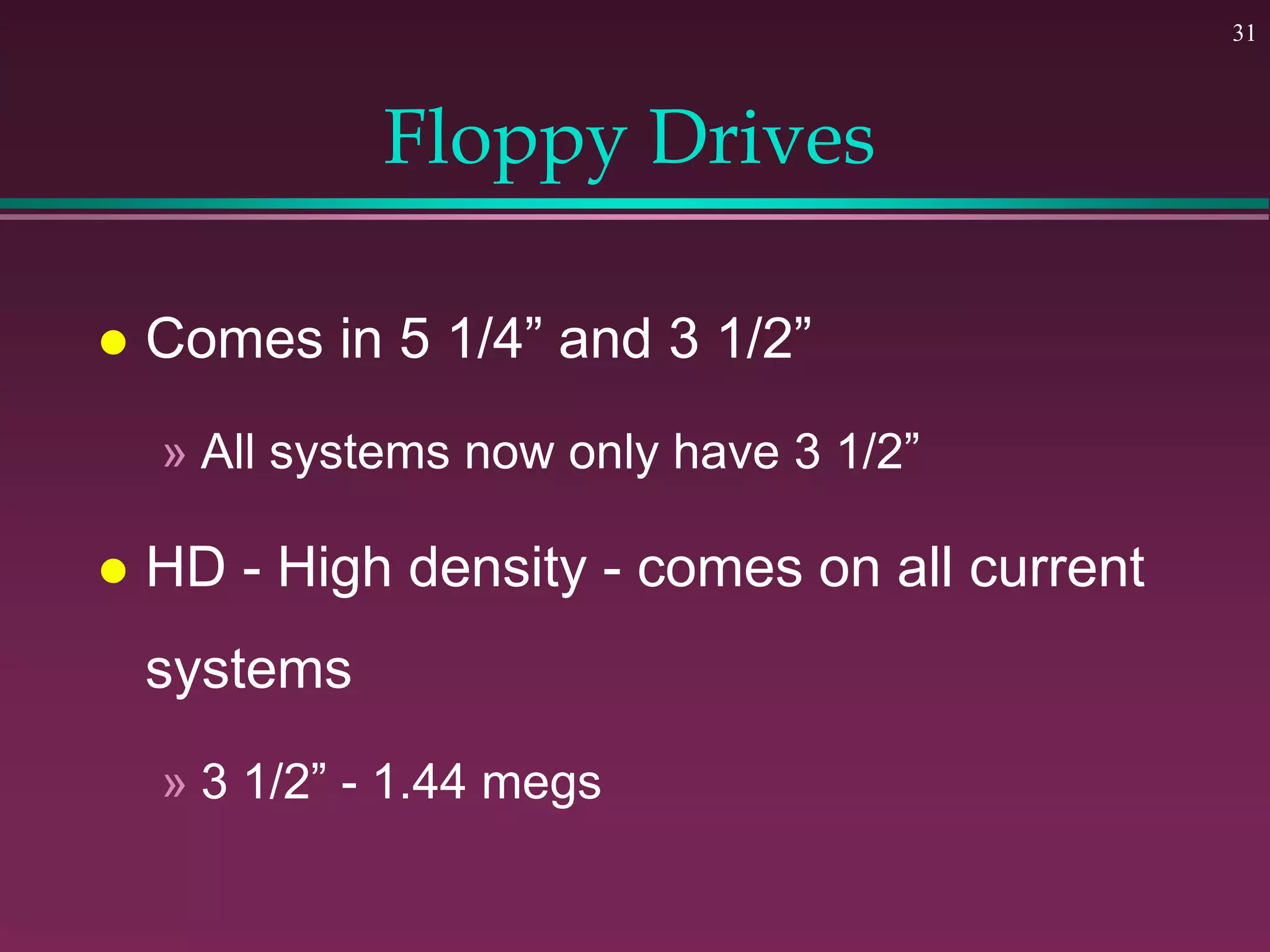 31
Floppy Drives
 Comes in 5 1/4” and 3 1/2”
» All systems now only have 3 1/2”
 HD - High density - comes on all current
systems
» 3 1/2” - 1.44 megs
 