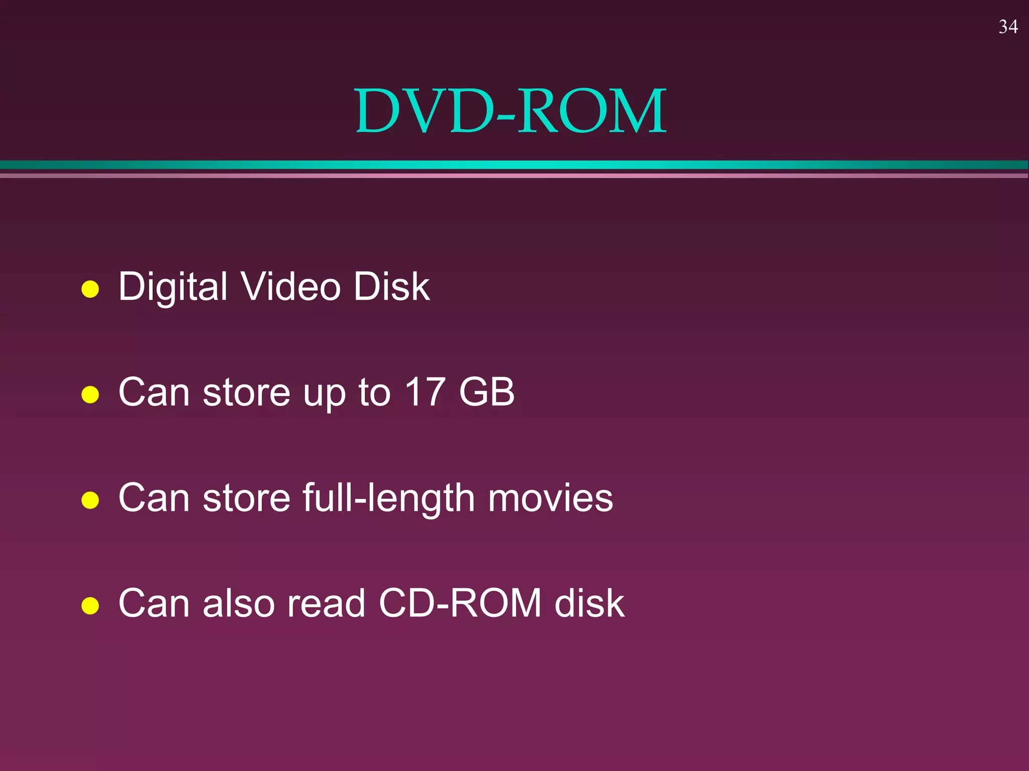 34
DVD-ROM
 Digital Video Disk
 Can store up to 17 GB
 Can store full-length movies
 Can also read CD-ROM disk
 