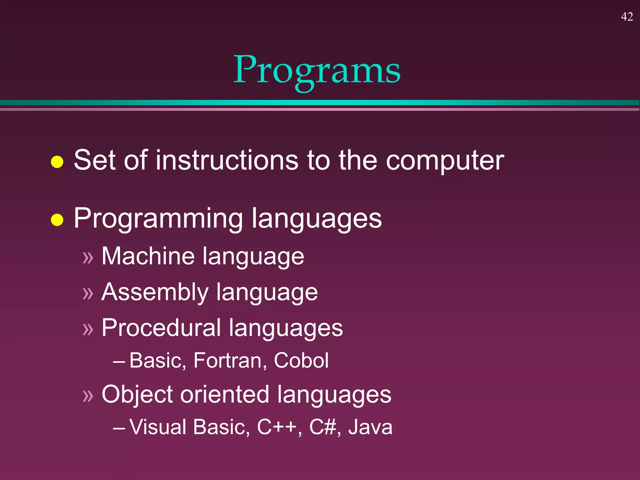 42
Programs
 Set of instructions to the computer
 Programming languages
» Machine language
» Assembly language
» Procedural languages
– Basic, Fortran, Cobol
» Object oriented languages
– Visual Basic, C++, C#, Java
 