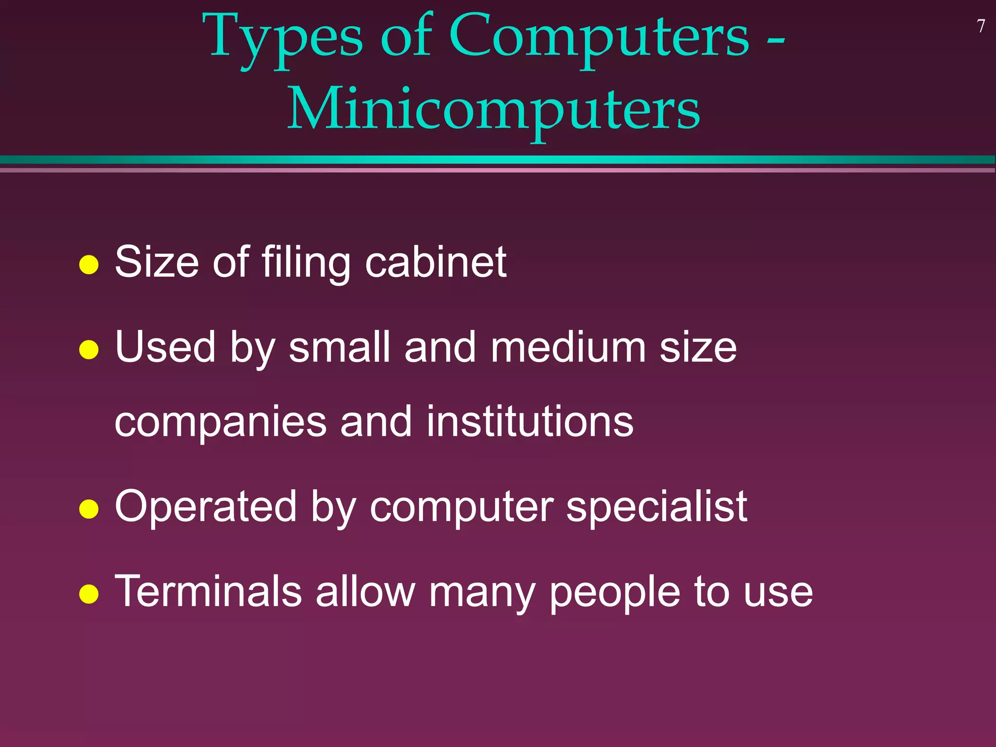 7
Types of Computers -
Minicomputers
 Size of filing cabinet
 Used by small and medium size
companies and institutions
 Operated by computer specialist
 Terminals allow many people to use
 