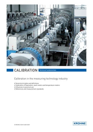 Calibration in the measuring technology industry
•	General principles and definitions
•	Calibration of flowmeters, level meters and temperature meters  
•	Influences in practical use
•	References and measurement standards
CALIBRATION Technical fundamentals
© KROHNE 10/2013 4003125301
 