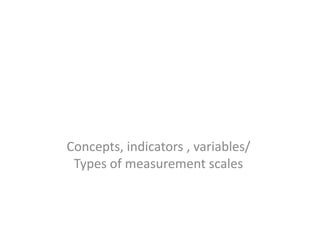 Concepts, indicators , variables/
Types of measurement scales
 