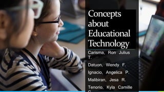 Concepts
about
Educational
Technology
Carisma, Ron Julius
T.
Datuon, Wendy F.
Ignacio, Angelica P.
Malibiran, Jesa R.
Tenorio, Kyla Camille
 