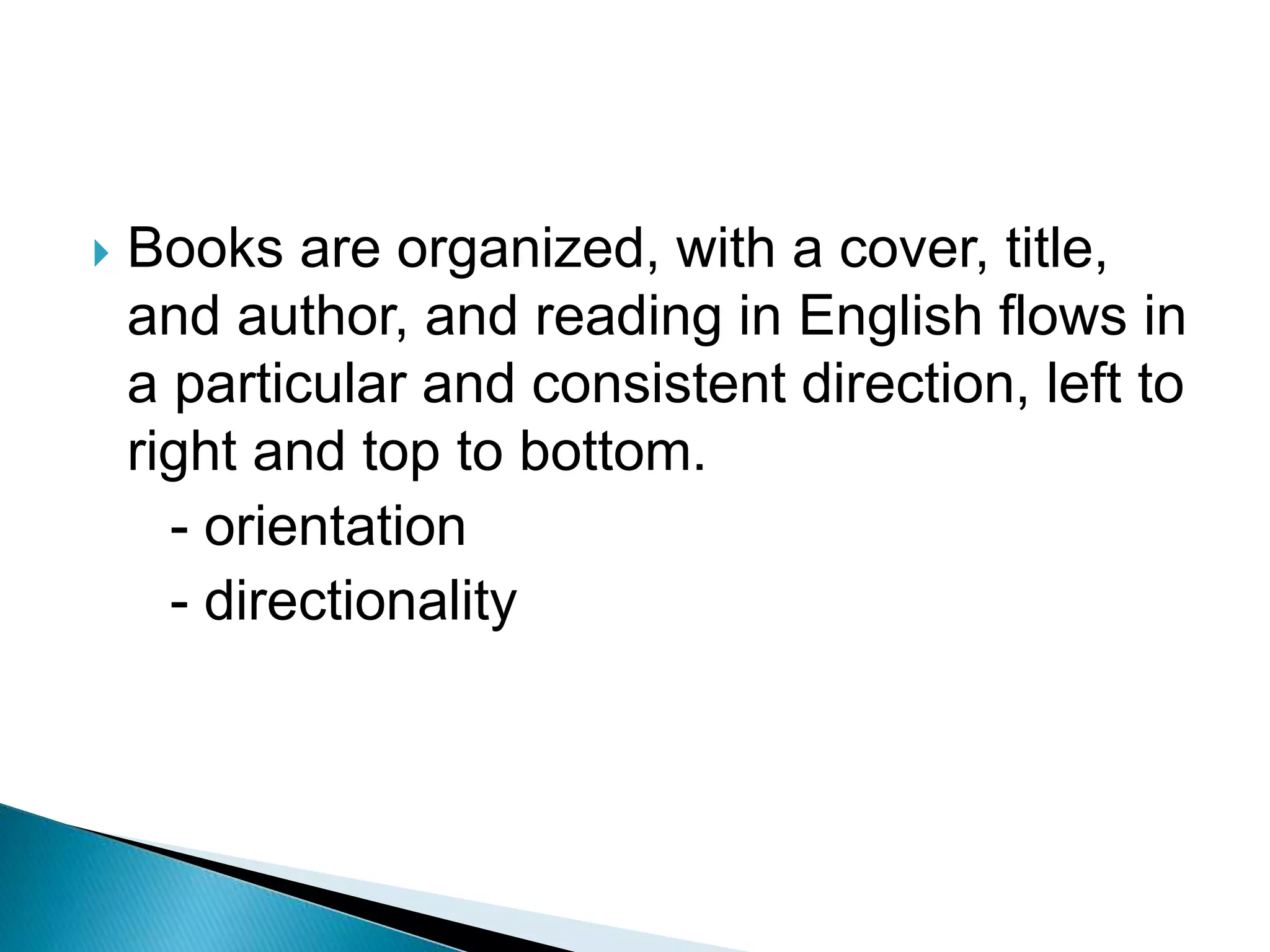  Books are organized, with a cover, title,
and author, and reading in English flows in
a particular and consistent direction, left to
right and top to bottom.
- orientation
- directionality