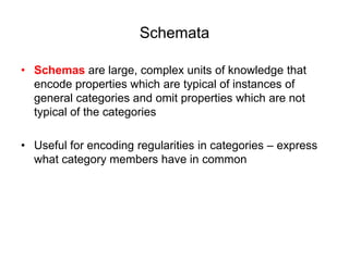 SchemataSchemas are large, complex units of knowledge that encode properties which are typical of instances of general categories and omit properties which are not typical of the categoriesUseful for encoding regularities in categories – express what category members have in common