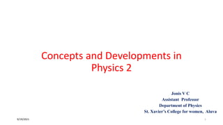 Concepts and Developments in
Physics 2
Jonis V C
Assistant Professor
Department of Physics
St. Xavier’s College for women, Aluva
9/19/2021 1
 