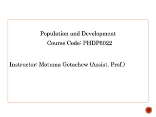 Population and Development
Course Code: PHDP6022
Instructor: Motuma Getachew (Assist. Prof.)
1
 