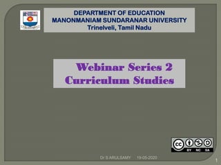 Dr S ARULSAMY 19-05-2020
1
DEPARTMENT OF EDUCATION
MANONMANIAM SUNDARANAR UNIVERSITY
Trinelveli, Tamil Nadu
Webinar Series 2
Curriculum Studies
 