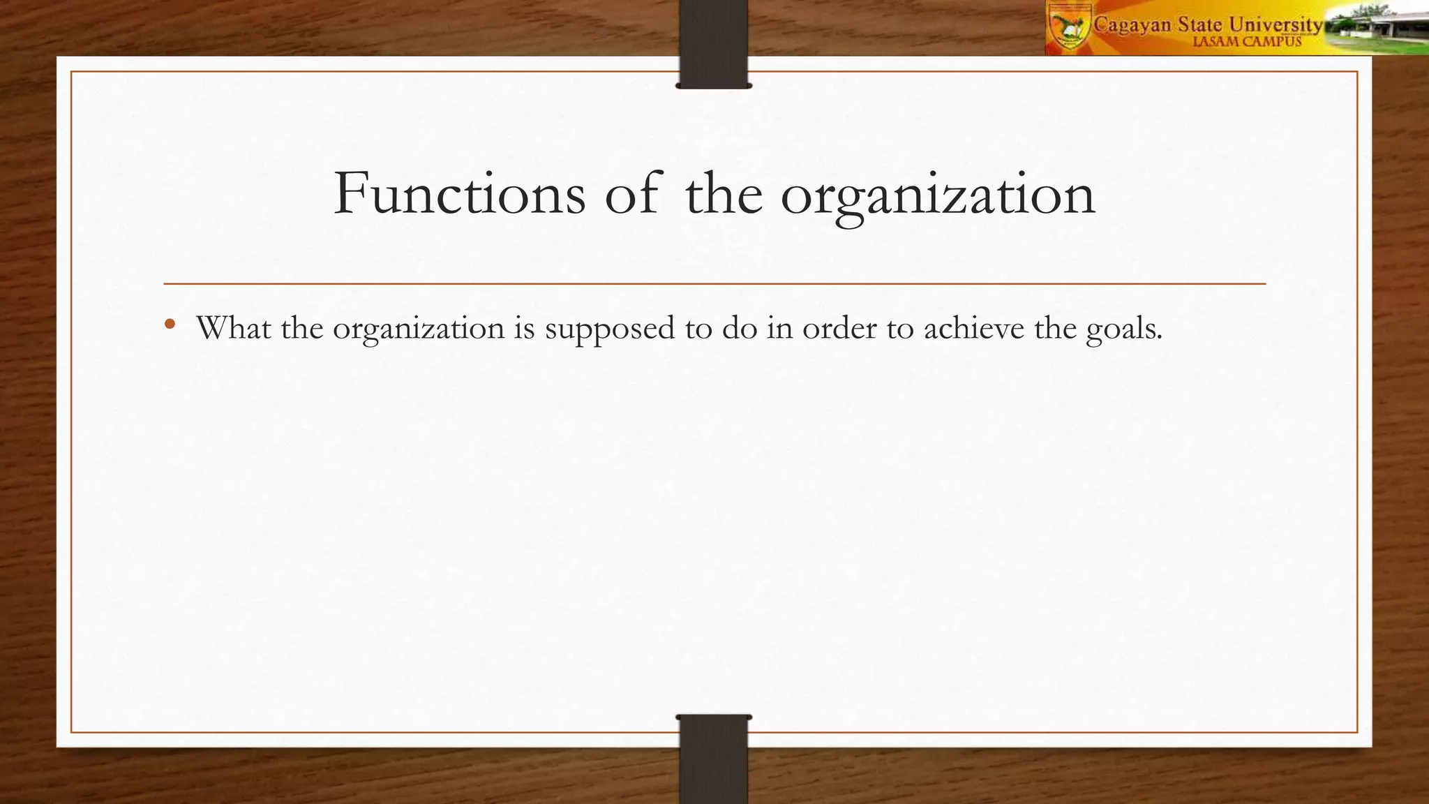 Functions of the organization
• What the organization is supposed to do in order to achieve the goals.
 
