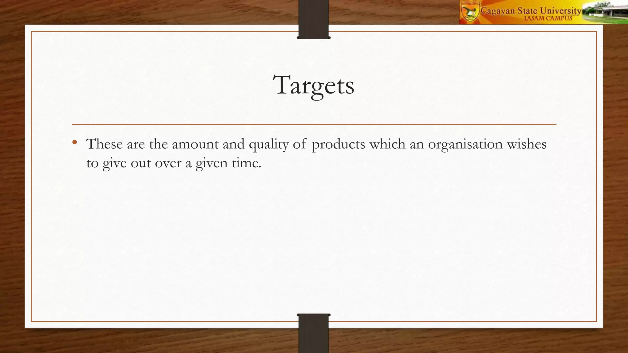 Targets
• These are the amount and quality of products which an organisation wishes
to give out over a given time.
 