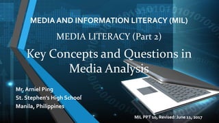 MEDIA AND INFORMATION LITERACY (MIL)
Mr. Arniel Ping
St. Stephen’s High School
Manila, Philippines
MEDIA LITERACY (Part 2)
Key Concepts and Questions in
Media Analysis
MIL PPT 10, Revised: June 11, 2017
 