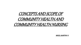 CONCEPTS ANDSCOPEOF
COMMUNITYHEALTHAND
COMMUNITYHEALTHNURSING
MISS.AARTHI V
 