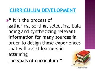 “ It is the process of
gathering, sorting, selecting, bala
ncing and synthesizing relevant
information for many sources in
order to design those experiences
that will assist learners in
attaining
the goals of curriculum.”
 