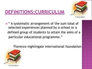  “ A systematic arrangement of the sum total of
selected experiences planned by a school or a
defined group of students to attain the aims of a
particular educational programme.”
Florence nightingale international foundation
 
