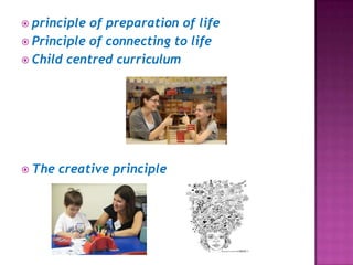  principle of preparation of life
 Principle of connecting to life
 Child centred curriculum
 The creative principle
 