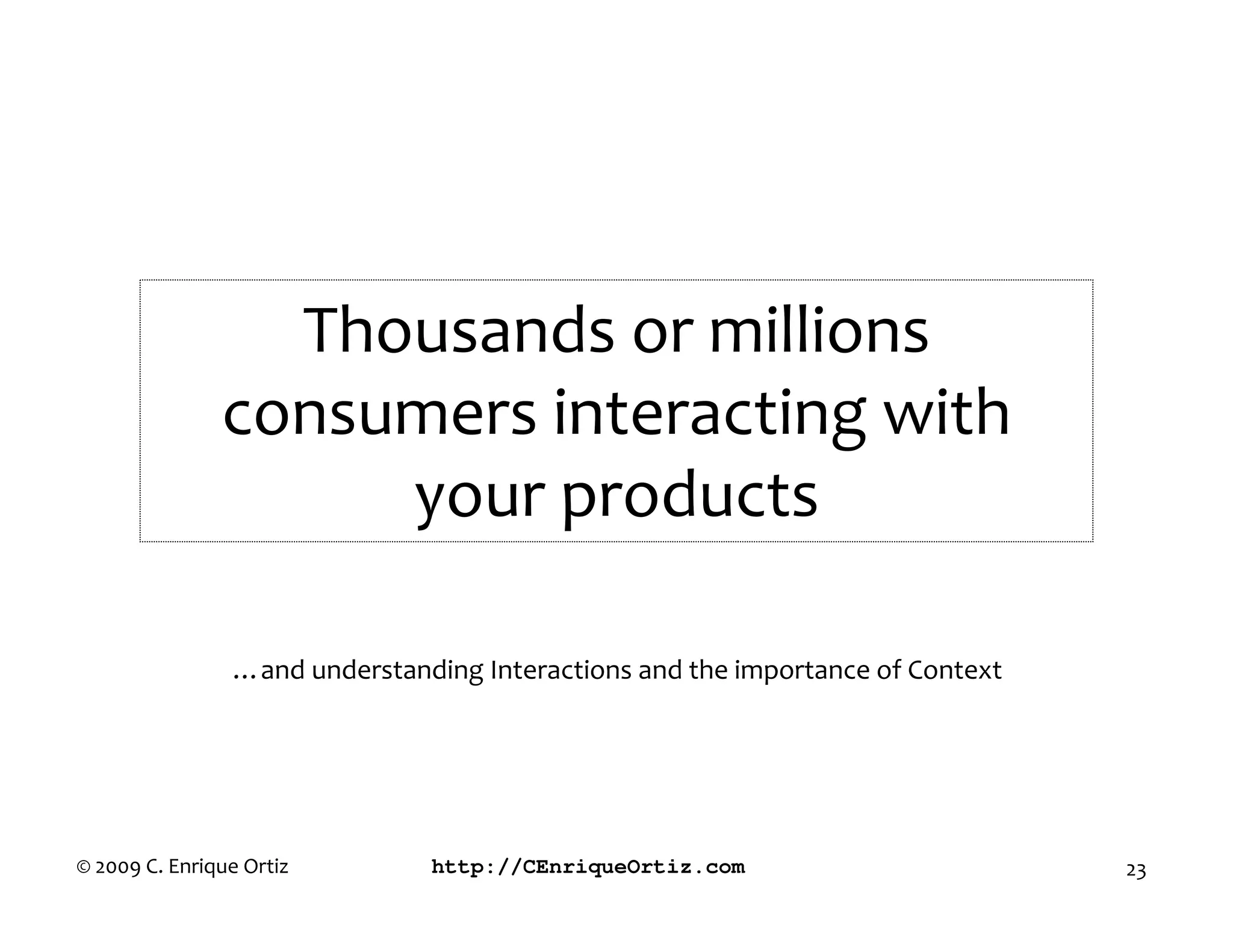 Thousands or millions
               consumers interacting with
                    your products

                …and understanding Interactions and the importance of Context




© 2009 C. Enrique Ortiz        http://CEnriqueOrtiz.com                         23
 