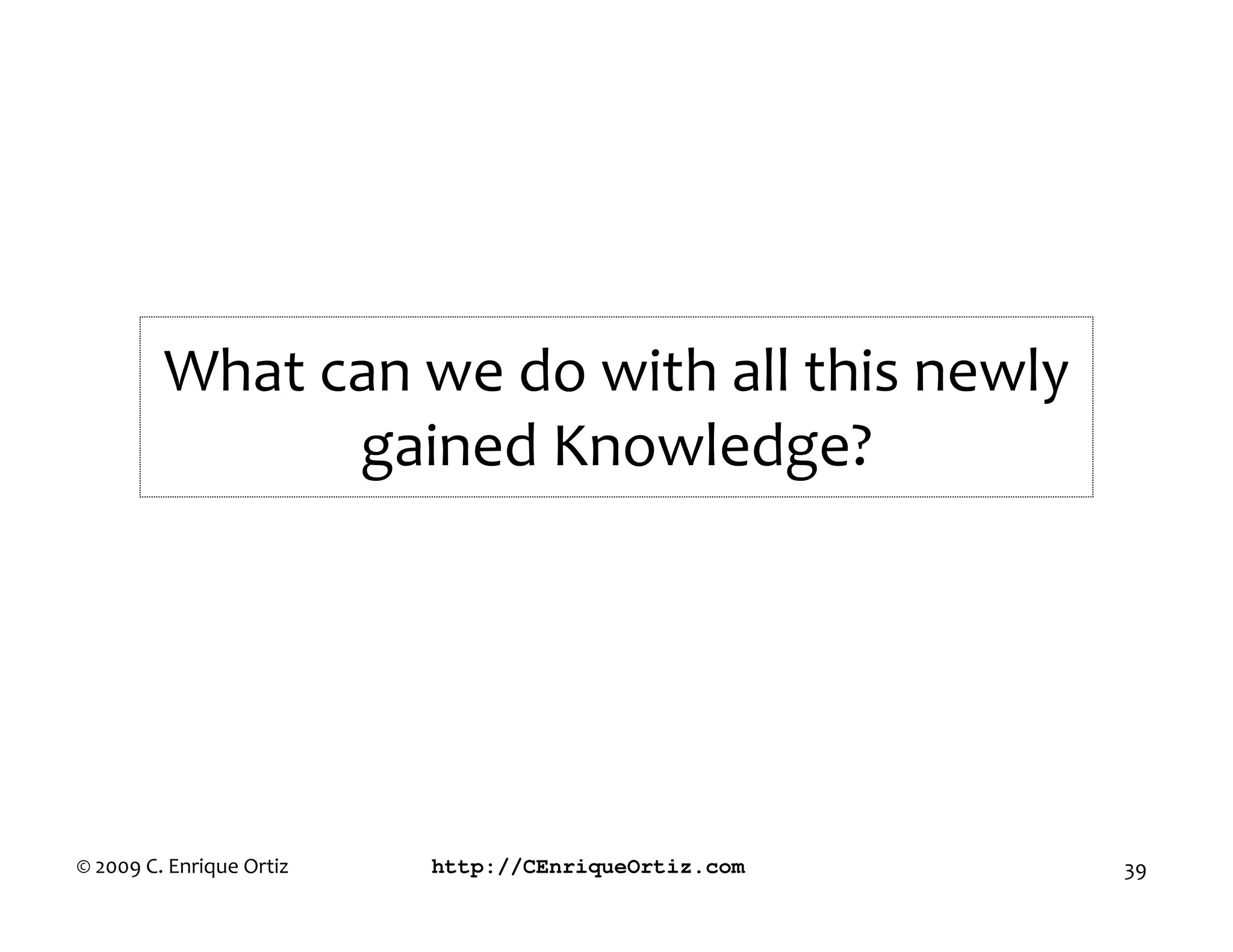 What can we do with all this newly
               gained Knowledge?




© 2009 C. Enrique Ortiz   http://CEnriqueOrtiz.com   39
 