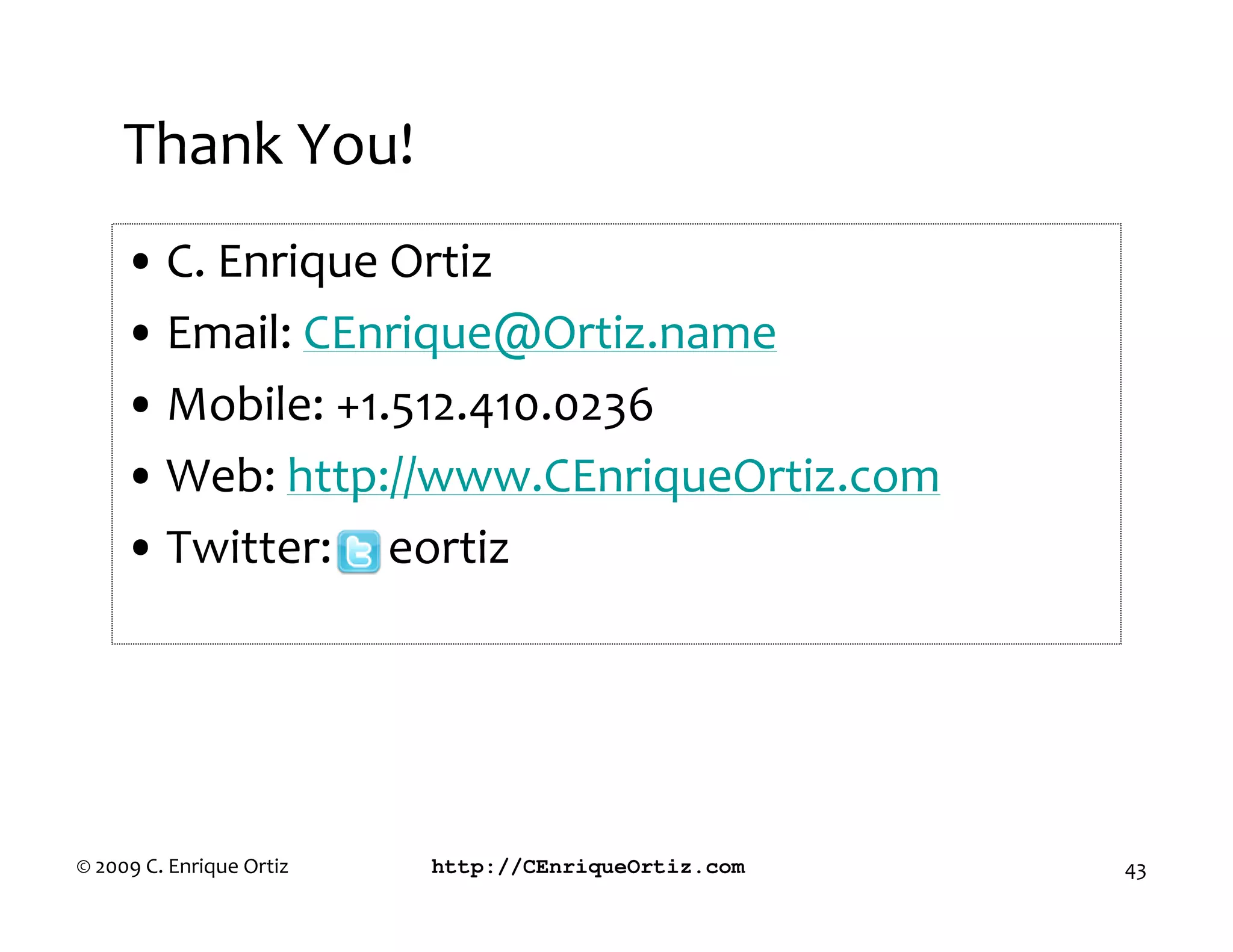 Thank You!
     • C. Enrique Ortiz
     • Email: CEnrique@Ortiz.name
     • Mobile: +1.512.410.0236
     • Web: http://www.CEnriqueOrtiz.com
     • Twitter: @ eortiz




© 2009 C. Enrique Ortiz   http://CEnriqueOrtiz.com   43
 