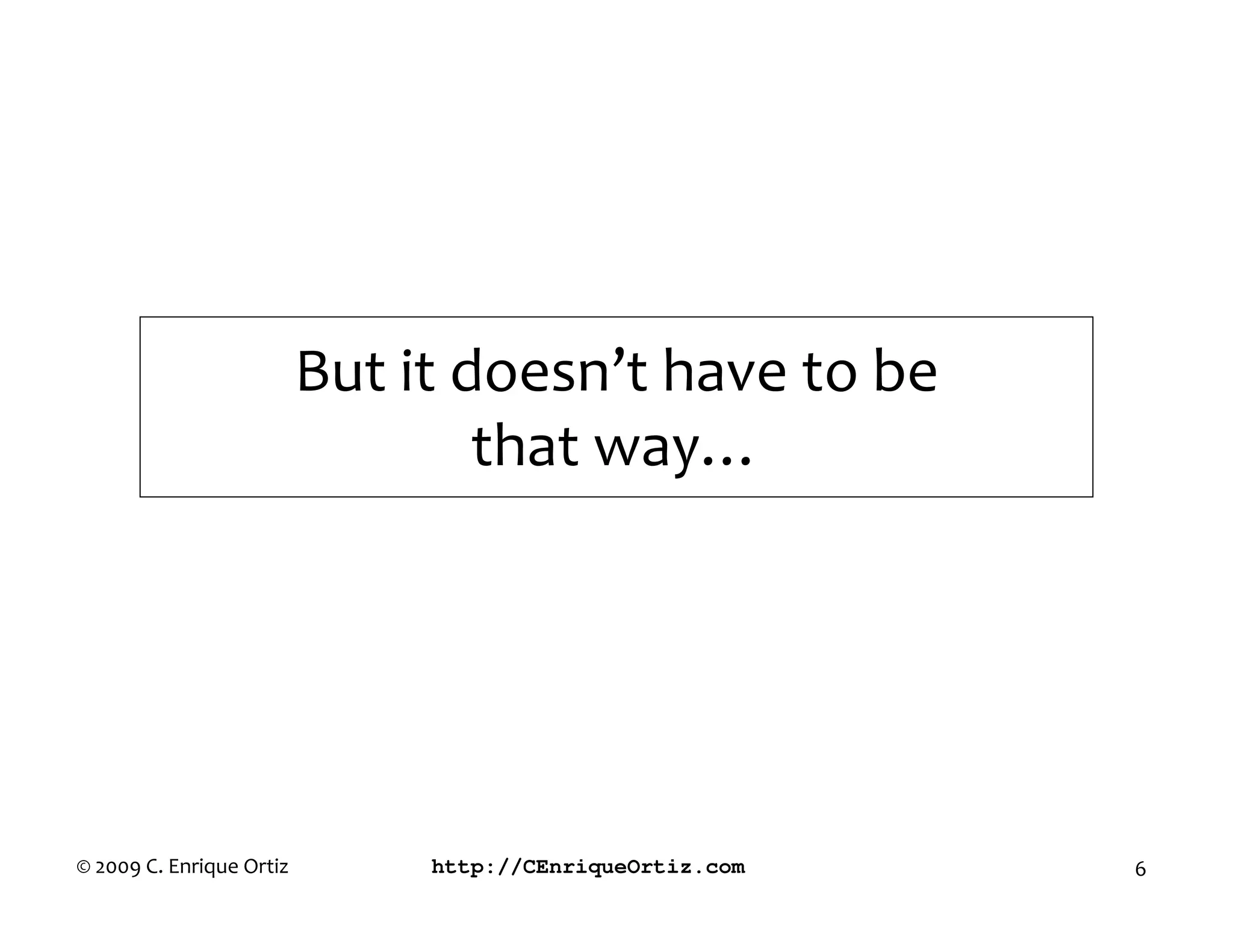 But it doesn’t have to be
                                  that way…




© 2009 C. Enrique Ortiz        http://CEnriqueOrtiz.com   6
 