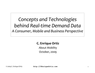 Concepts and Technologies
           behind Real-time Demand Data
        A Consumer, Mobile and Business Perspective


                             C. Enrique Ortiz
                               About Mobility
                               October, 2009



© 2009 C. Enrique Ortiz   http://CEnriqueOrtiz.com    1
 