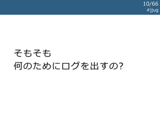 そもそも
何のためにログを出すの?
#jjug
10/67
 