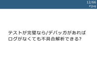 テストが完璧なら/デバッガがあれば
ログがなくても不具合解析できる?
#jjug
12/67
 