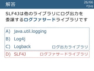 #jjug問題
次の中で
役割が異るライブラリはどれでしょう?
A) java.util.logging
B) Log4j
C) Logback
D) SLF4J
26/67
 