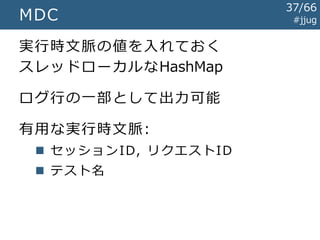 階層化されたロガー #jjug
ロ ガ ー org.kink_lang
レ ベ ル = WARN
ア ペ ン ダ =ConsoleAppender
org.kink_lang.kink
レ ベ ル = DEBUG
ア ペ ン ダ =ConsoleAppender（ 継 承 ）
org.kink_lang.kink.Value
レ ベ ル = DEBUG（ 継 承 ）
ア ペ ン ダ =ConsoleAppender（ 継 承 ）
+ RollingFileAppender
WARN, ERROR, FATAL の
ロ グ を コ ン ソ ー ル に 出 す
加 え て DEBUG, INFO の
ロ グ も コ ン ソ ー ル に 出 す
コ ン ソ ー ル に 加 え て
フ ァ イ ル に も ロ グ を 出 す
37/67
 