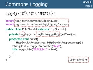 #jjugCommons Loggingの登場
Commons HttpClientから派生した
ログファサードライブラリ
 HttpClientのような便利ライブラリが、
特定のログ実装に依存するのはちょっと、
という理由ではじまった
Log4jやjava.util.loggingを切り替えて
使えるようになる（はずだった）
45/67
 