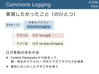 #jjugCommons Logging
多くのライブラリ・フレームワークが
採用しています
でも正直イケていません
ログ実装の選択方法がぶっ壊れている
ためです
47/67
 