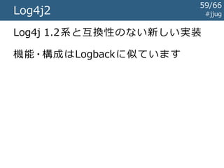 Javaのログライブラリの歴史 #jjug
～1999
1999
2000
2001
2005
前史時代
Log4jの登場
java.util.logging規格化開始
Commons Loggingの登場
SLF4J / Logback
2014 Log4j2
59/67
 