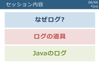 #jjugJavaのログ まとめ
 Log4jがJavaのログの道具立てを
作った
 ロガー/アペンダ/MDC...
 ライブラリの依存性の都合から
ログファサードが生まれた
 SLF4Jを使っておけばとりあえずOK
66/67
 