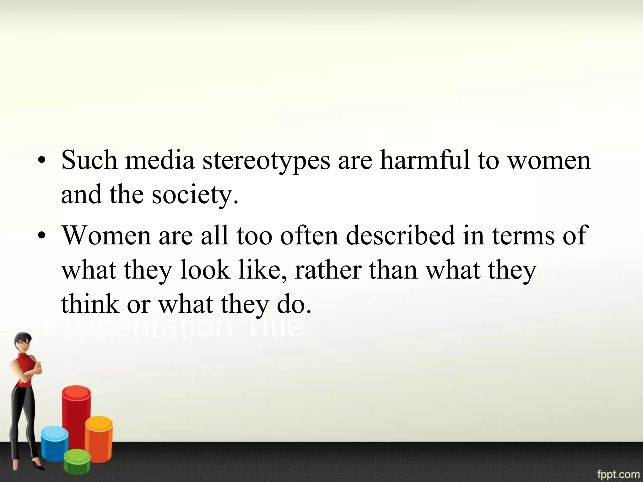 • Such media stereotypes are harmful to women
and the society.
• Women are all too often described in terms of
what they look like, rather than what they
think or what they do.
 