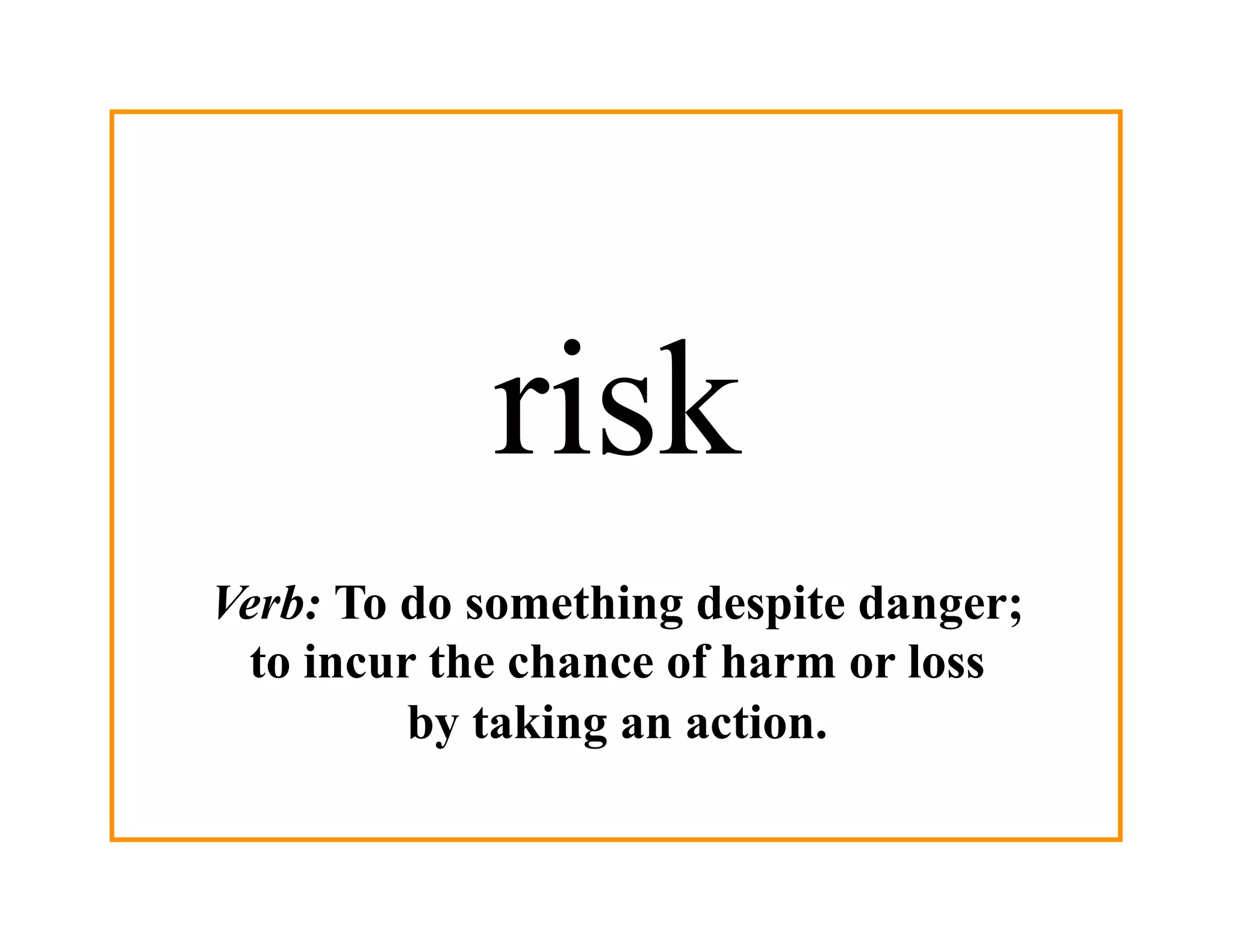 risk
Verb: To do something despite danger;
  to incur the chance of harm or loss
          by taking an action.
 